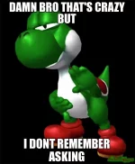 Damn-bro-thats-crazy-but-I-dont-remember-asking.webp